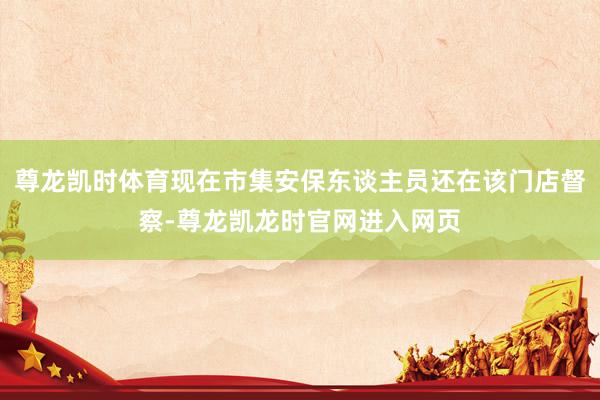 尊龙凯时体育现在市集安保东谈主员还在该门店督察-尊龙凯龙时官网进入网页