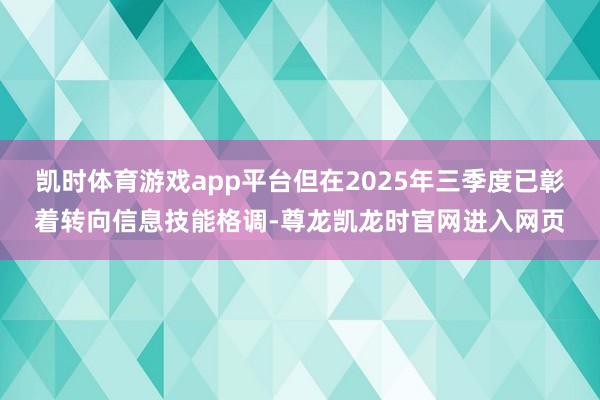 凯时体育游戏app平台但在2025年三季度已彰着转向信息技能格调-尊龙凯龙时官网进入网页
