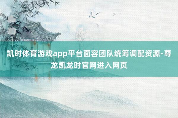 凯时体育游戏app平台面容团队统筹调配资源-尊龙凯龙时官网进入网页
