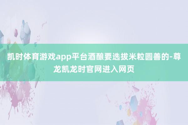 凯时体育游戏app平台酒酿要选拔米粒圆善的-尊龙凯龙时官网进入网页