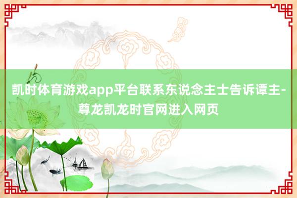 凯时体育游戏app平台联系东说念主士告诉谭主-尊龙凯龙时官网进入网页