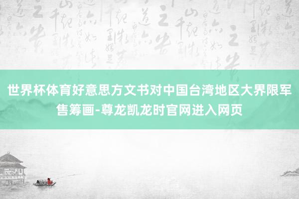 世界杯体育好意思方文书对中国台湾地区大界限军售筹画-尊龙凯龙时官网进入网页
