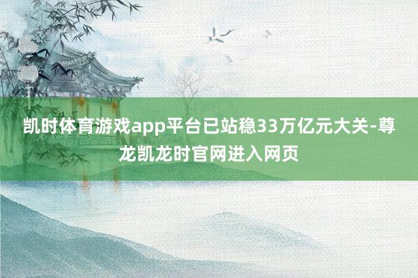 凯时体育游戏app平台已站稳33万亿元大关-尊龙凯龙时官网进入网页