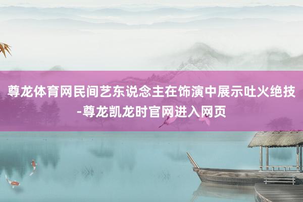 尊龙体育网民间艺东说念主在饰演中展示吐火绝技-尊龙凯龙时官网进入网页