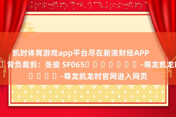 凯时体育游戏app平台尽在新浪财经APP 背负裁剪:张俊 SF065 -尊龙凯龙时官网进入网页