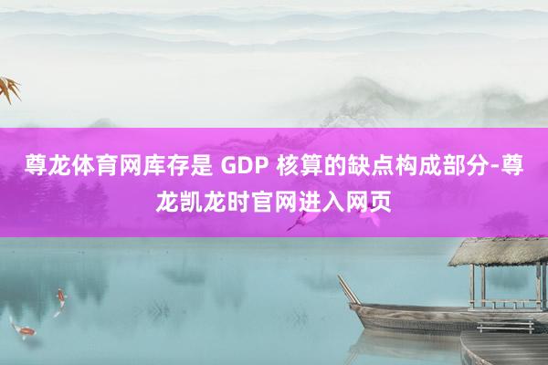 尊龙体育网库存是 GDP 核算的缺点构成部分-尊龙凯龙时官网进入网页