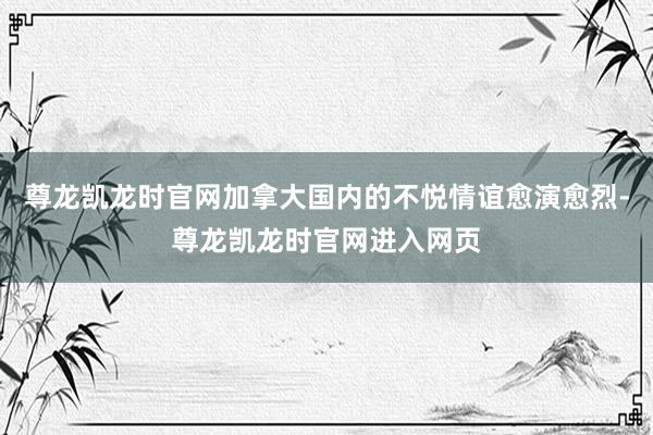 尊龙凯龙时官网加拿大国内的不悦情谊愈演愈烈-尊龙凯龙时官网进入网页