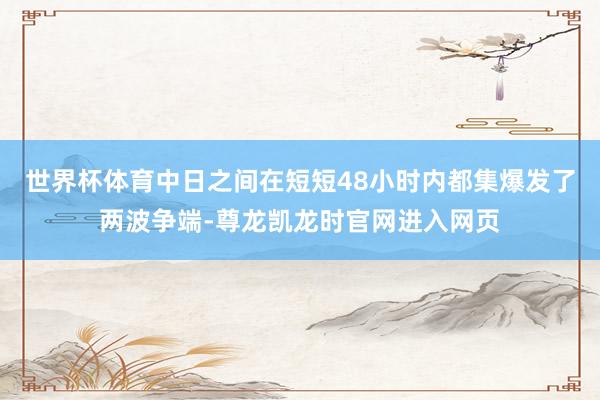 世界杯体育中日之间在短短48小时内都集爆发了两波争端-尊龙凯龙时官网进入网页