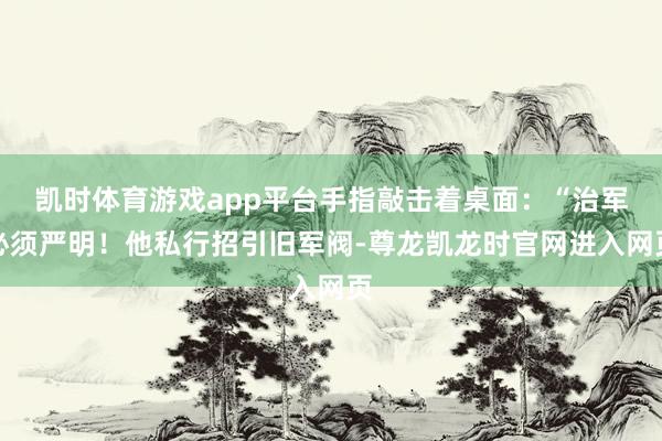 凯时体育游戏app平台手指敲击着桌面:“治军必须严明!他私行招引旧军阀-尊龙凯龙时官网进入网页