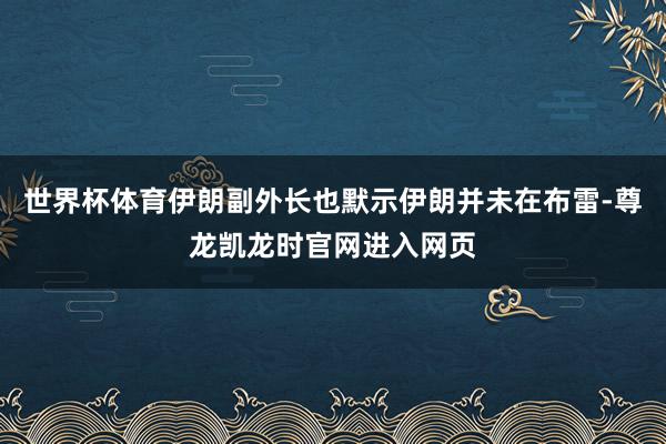 世界杯体育伊朗副外长也默示伊朗并未在布雷-尊龙凯龙时官网进入网页