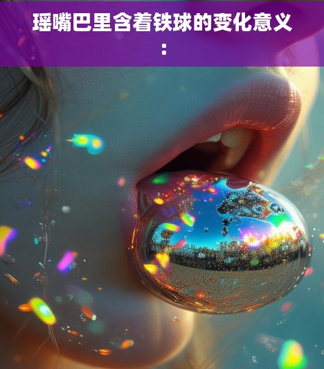 瑶嘴巴里含着铁球的变化意义: